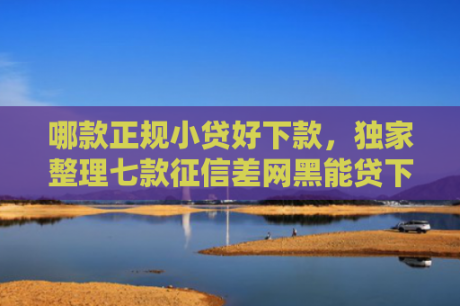 哪款正规小贷好下款，独家整理七款征信差网黑能贷下款吗