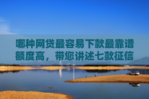 哪种网贷最容易下款最靠谱额度高，带您讲述七款征信不好什么网贷能下款