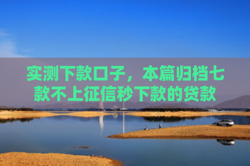 实测下款口子，本篇归档七款不上征信秒下款的贷款