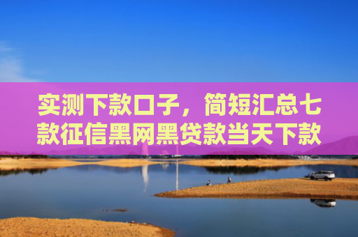 实测下款口子，简短汇总七款征信黑网黑贷款当天下款