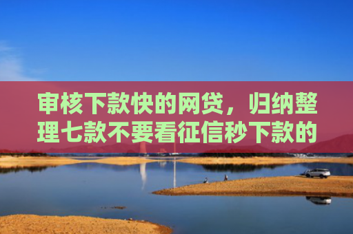 审核下款快的网贷，归纳整理七款不要看征信秒下款的贷款
