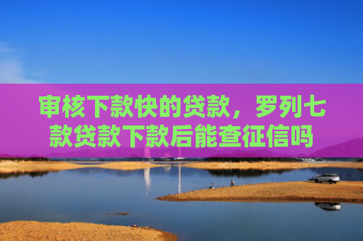 审核下款快的贷款，罗列七款贷款下款后能查征信吗