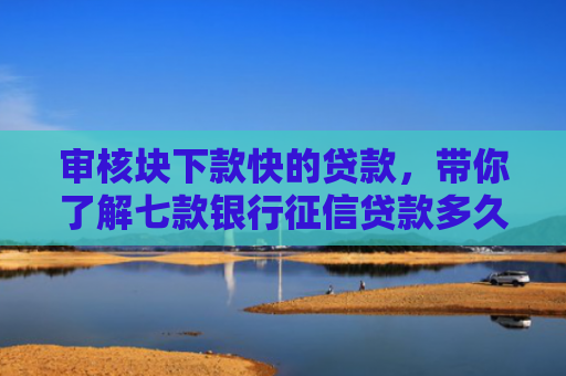 审核块下款快的贷款，带你了解七款银行征信贷款多久下款到账