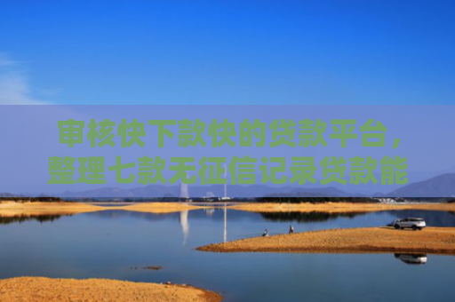 审核快下款快的贷款平台，整理七款无征信记录贷款能下款吗