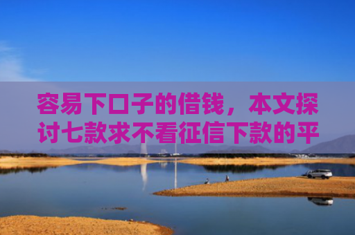 容易下口子的借钱，本文探讨七款求不看征信下款的平台