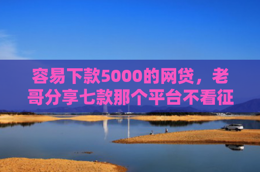 容易下款5000的网贷，老哥分享七款那个平台不看征信秒下款