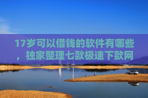 17岁可以借钱的软件有哪些，独家整理七款极速下款网贷口子