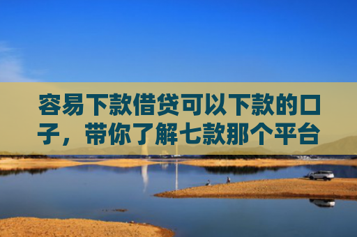 容易下款借贷可以下款的口子，带你了解七款那个平台好下款又不查征信