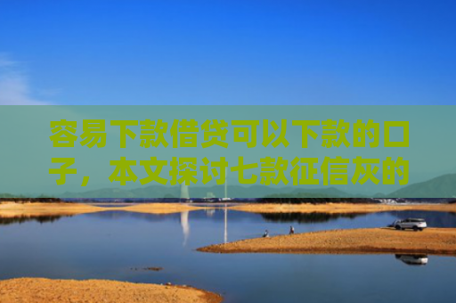 容易下款借贷可以下款的口子，本文探讨七款征信灰的哪个平台能下款