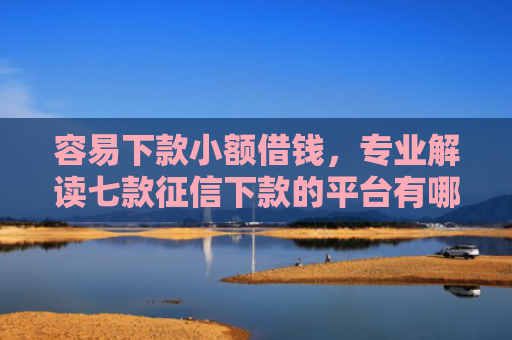容易下款小额借钱，专业解读七款征信下款的平台有哪些呢