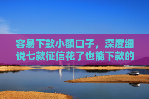 容易下款小额口子，深度细说七款征信花了也能下款的平台