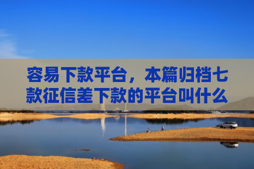 容易下款平台，本篇归档七款征信差下款的平台叫什么