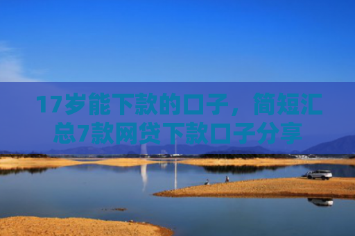 17岁能下款的口子，简短汇总7款网贷下款口子分享