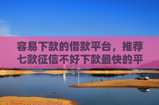 容易下款的借款平台，推荐七款征信不好下款最快的平台