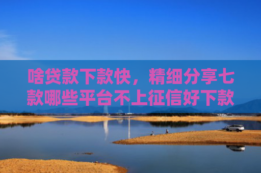 啥贷款下款快，精细分享七款哪些平台不上征信好下款