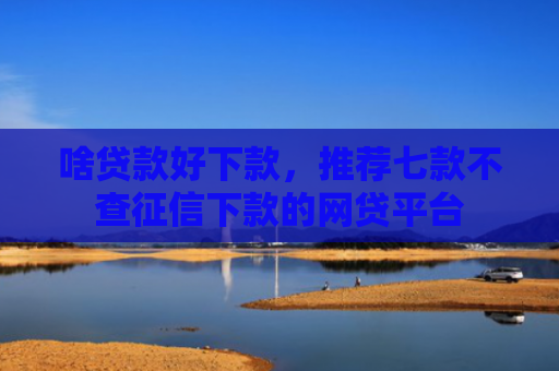 啥贷款好下款，推荐七款不查征信下款的网贷平台
