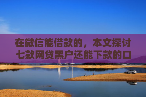 在微信能借款的，本文探讨七款网贷黑户还能下款的口子