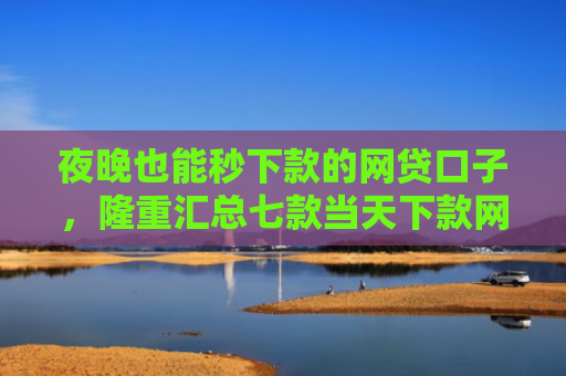 夜晚也能秒下款的网贷口子，隆重汇总七款当天下款网贷口子