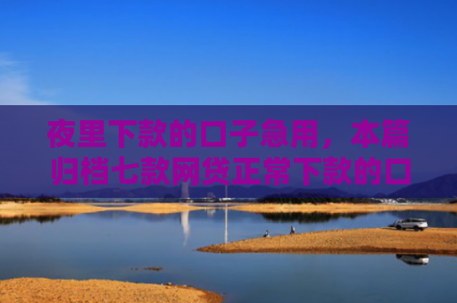夜里下款的口子急用，本篇归档七款网贷正常下款的口子