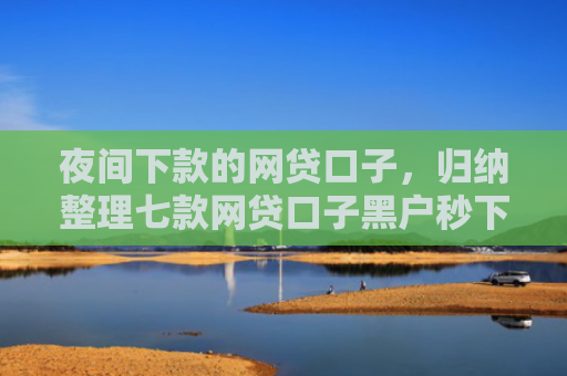 夜间下款的网贷口子，归纳整理七款网贷口子黑户秒下款