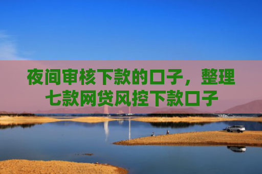 夜间审核下款的口子，整理七款网贷风控下款口子
