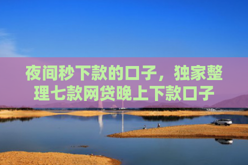 夜间秒下款的口子，独家整理七款网贷晚上下款口子