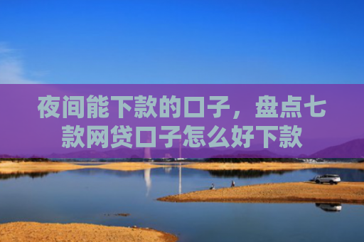 夜间能下款的口子，盘点七款网贷口子怎么好下款