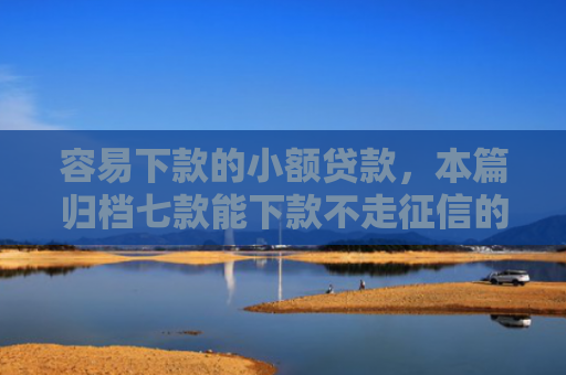 容易下款的小额贷款，本篇归档七款能下款不走征信的平台