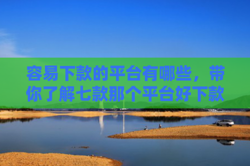 容易下款的平台有哪些，带你了解七款那个平台好下款不上征信