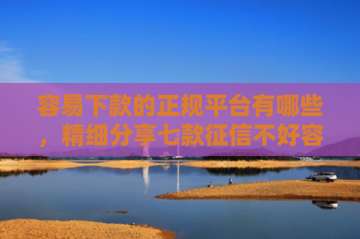 容易下款的正规平台有哪些，精细分享七款征信不好容易下款的平台