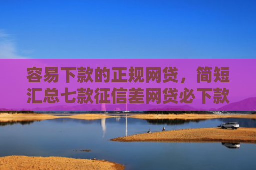 容易下款的正规网贷，简短汇总七款征信差网贷必下款的平台