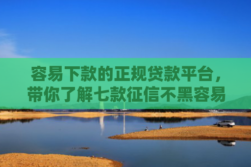 容易下款的正规贷款平台，带你了解七款征信不黑容易下款的平台