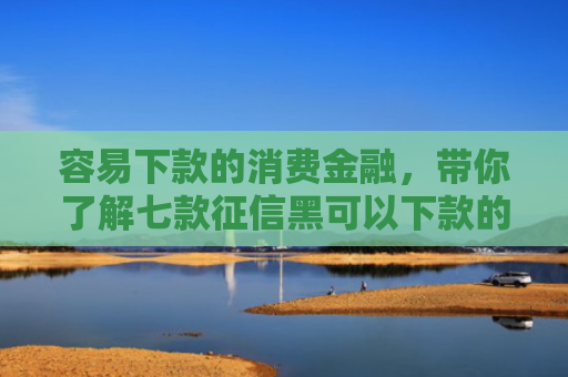 容易下款的消费金融，带你了解七款征信黑可以下款的平台