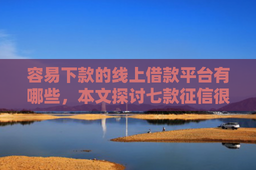 容易下款的线上借款平台有哪些，本文探讨七款征信很差也能下款的平台
