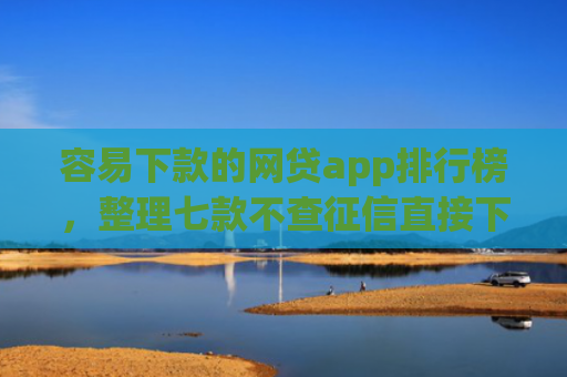 容易下款的网贷app排行榜，整理七款不查征信直接下款的平台