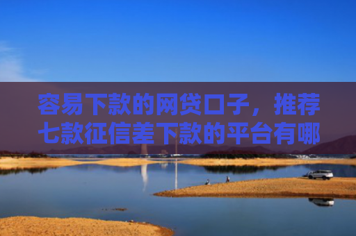 容易下款的网贷口子，推荐七款征信差下款的平台有哪些