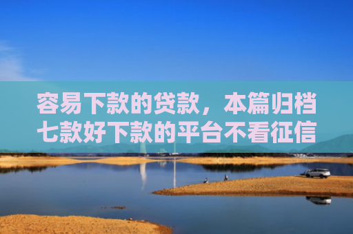 容易下款的贷款，本篇归档七款好下款的平台不看征信