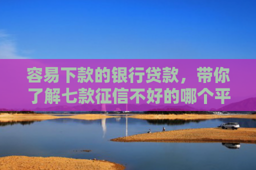 容易下款的银行贷款，带你了解七款征信不好的哪个平台下款
