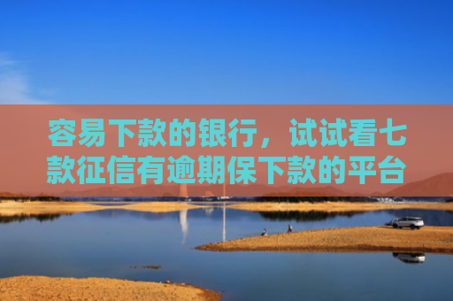 容易下款的银行，试试看七款征信有逾期保下款的平台