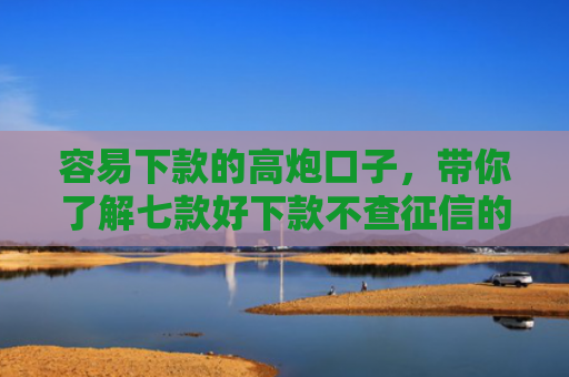 容易下款的高炮口子，带你了解七款好下款不查征信的平台