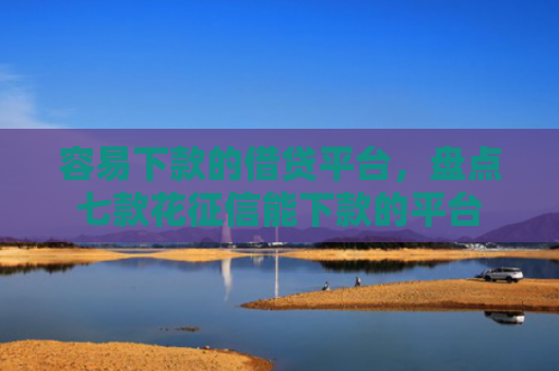 容易下款的借贷平台，盘点七款花征信能下款的平台