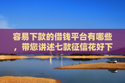 容易下款的借钱平台有哪些，带您讲述七款征信花好下款的借款平台