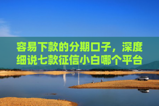 容易下款的分期口子，深度细说七款征信小白哪个平台好下款