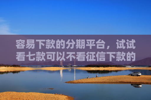容易下款的分期平台，试试看七款可以不看征信下款的平台