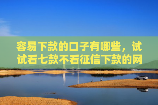 容易下款的口子有哪些，试试看七款不看征信下款的网贷平台