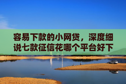 容易下款的小网贷，深度细说七款征信花哪个平台好下款啊