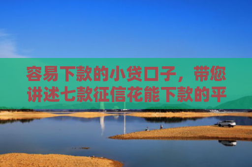 容易下款的小贷口子，带您讲述七款征信花能下款的平台2025