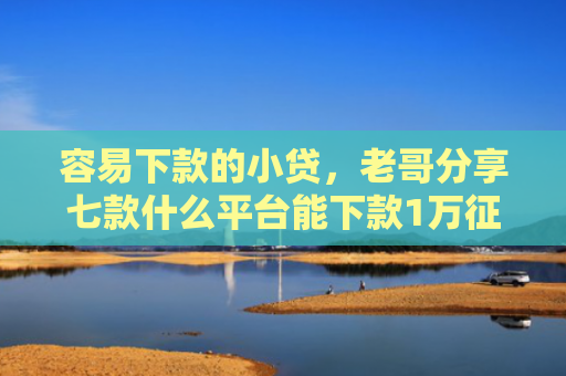 容易下款的小贷，老哥分享七款什么平台能下款1万征信