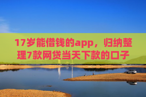 17岁能借钱的app，归纳整理7款网贷当天下款的口子