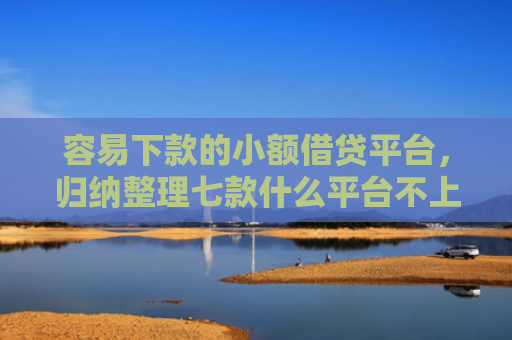 容易下款的小额借贷平台，归纳整理七款什么平台不上征信秒下款